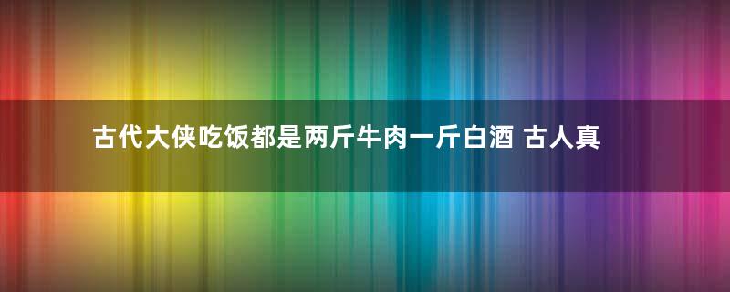 古代大侠吃饭都是两斤牛肉一斤白酒 古人真的吃得下吗